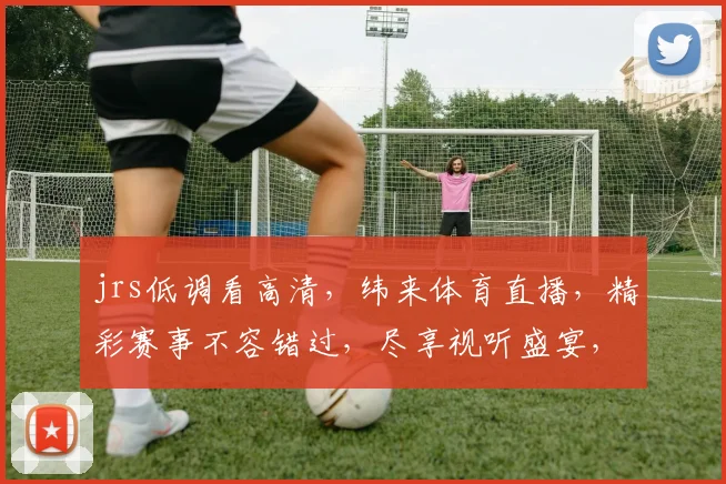 jrs低调看高清，纬来体育直播，精彩赛事不容错过，尽享视听盛宴，三网同步