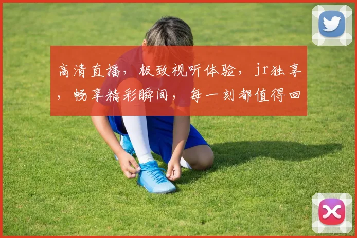 高清直播，极致视听体验，jr独享，畅享精彩瞬间，每一刻都值得回味，不容错过。