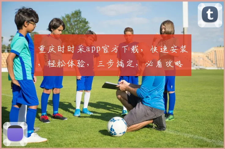 重庆时时采app官方下载，快速安装，轻松体验，三步搞定，必看攻略，不容错过