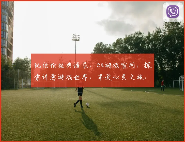 纪伯伦经典语录，ea游戏官网，探索诗意游戏世界，享受心灵之旅，两相结合。