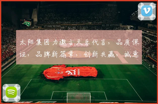 太阳集团力邀古天乐代言，品质保证，品牌新篇章，创新共赢，诚意满满