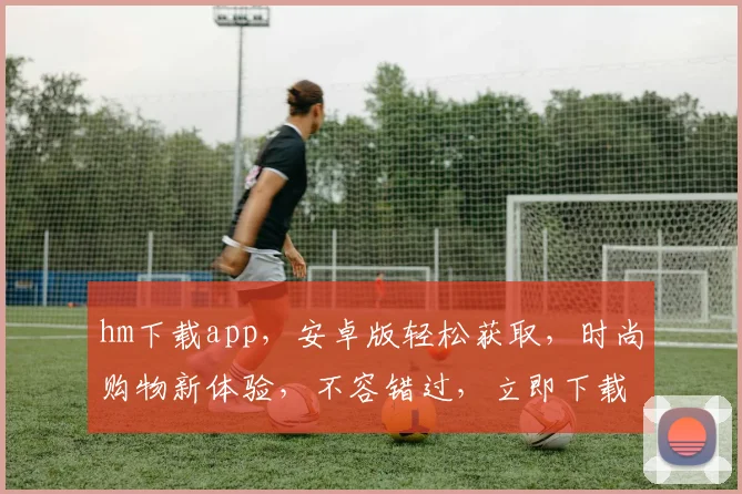 hm下载app，安卓版轻松获取，时尚购物新体验，不容错过，立即下载