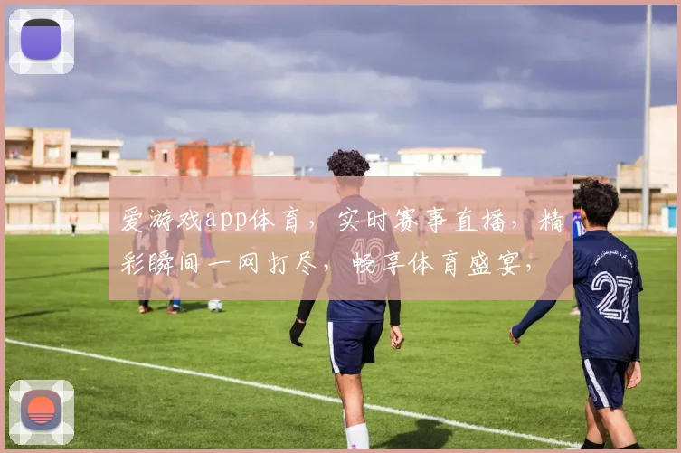 爱游戏app体育，实时赛事直播，精彩瞬间一网打尽，畅享体育盛宴，不容错过