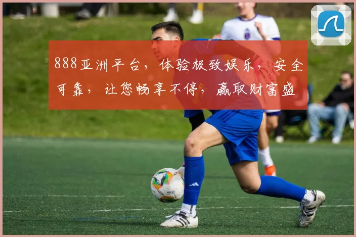 888亚洲平台，体验极致娱乐，安全可靠，让您畅享不停，赢取财富盛宴