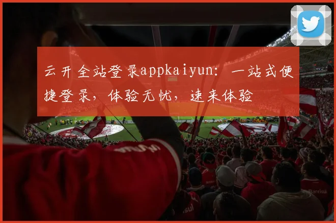 云开全站登录appkaiyun：一站式便捷登录，体验无忧，速来体验