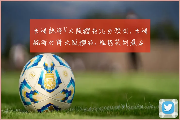长崎航海V大阪樱花比分预测,长崎航海对阵大阪樱花,谁能笑到最后