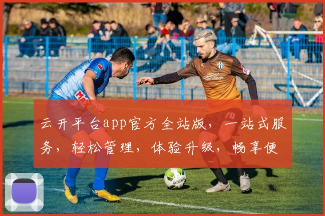 云开平台app官方全站版，一站式服务，轻松管理，体验升级，畅享便捷，领先行业。