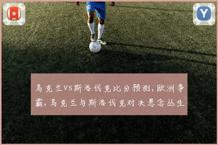乌克兰vs斯洛伐克比分预测,欧洲争霸,乌克兰与斯洛伐克对决悬念丛生,谁将笑傲江湖