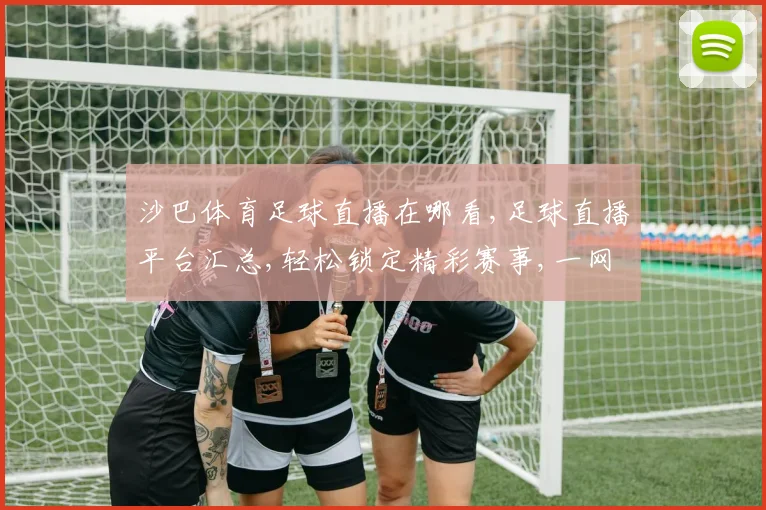 沙巴体育足球直播在哪看,足球直播平台汇总,轻松锁定精彩赛事,一网打尽